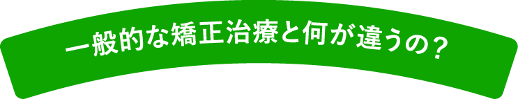 一般的な矯正治療と何が違うの？